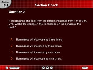 Section Check If the distance of a book from the lamp is increased from 1 m to 3 m, what will be the change in the illuminance on the surface of the book? Question 2 Section 16.1 Illuminance will decrease by three times. Illuminance will increase by three times. Illuminance will increase by nine times. Illuminance will decrease by nine times. 