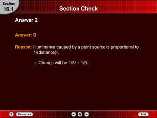 Section Check Answer:   D Answer 2 Section 16.1 Reason:   Illuminance caused by a point source is proportional to 1/(distance) 2 .    Change will be 1/3 2  = 1/9. 