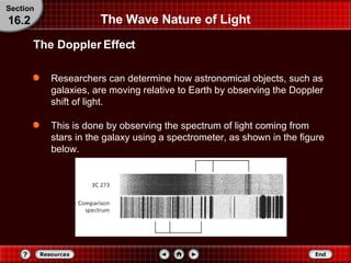 Researchers can determine how astronomical objects, such as galaxies, are moving relative to Earth by observing the Doppler shift of light.  This is done by observing the spectrum of light coming from stars in the galaxy using a spectrometer, as shown in the figure below. The Wave Nature of Light Section 16.2 The Doppler Effect 