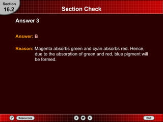 Section Check Answer:   B Answer 3 Section 16.2 Reason:   Magenta absorbs green and cyan absorbs red. Hence, due to the absorption of green and red, blue pigment will be formed.  