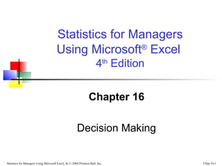 Statistics for Managers
Using Microsoft® Excel
4th Edition
Chapter 16
Decision Making

Statistics for Managers Using Microsoft Excel, 4e © 2004 Prentice-Hall, Inc.

Chap 16-1

 