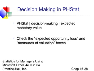 Statistics for Managers Using
Microsoft Excel, 4e © 2004
Prentice-Hall, Inc. Chap 16-28
Decision Making in PHStat
 PHStat | decision-making | expected
monetary value
 Check the “expected opportunity loss” and
“measures of valuation” boxes
 