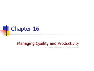 Chapter 16

  Managing Quality and Productivity
                http://www.slideshare.net/Subjectmaterial
 