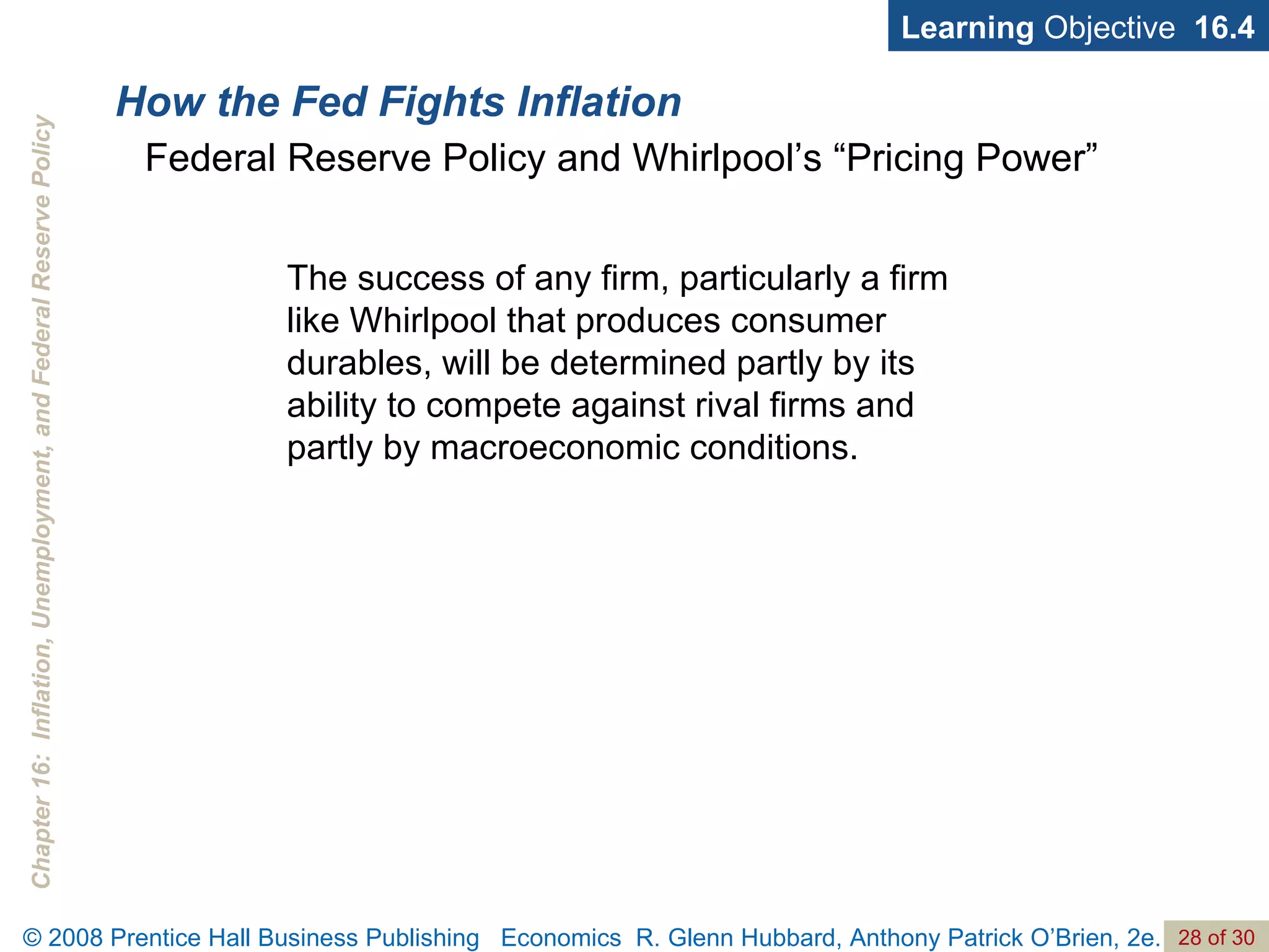 How the Fed Fights Inflation Learning  Objective  16.4 Federal Reserve Policy and Whirlpool’s “Pricing Power” The success of any firm, particularly a firm like Whirlpool that produces consumer durables, will be determined partly by its ability to compete against rival firms and partly by macroeconomic conditions. 