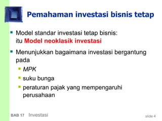 slide 4BAB 17 Investasi
Pemahaman investasi bisnis tetap
 Model standar investasi tetap bisnis:
itu Model neoklasik investasi
 Menunjukkan bagaimana investasi bergantung
pada
 MPK
 suku bunga
 peraturan pajak yang mempengaruhi
perusahaan
 