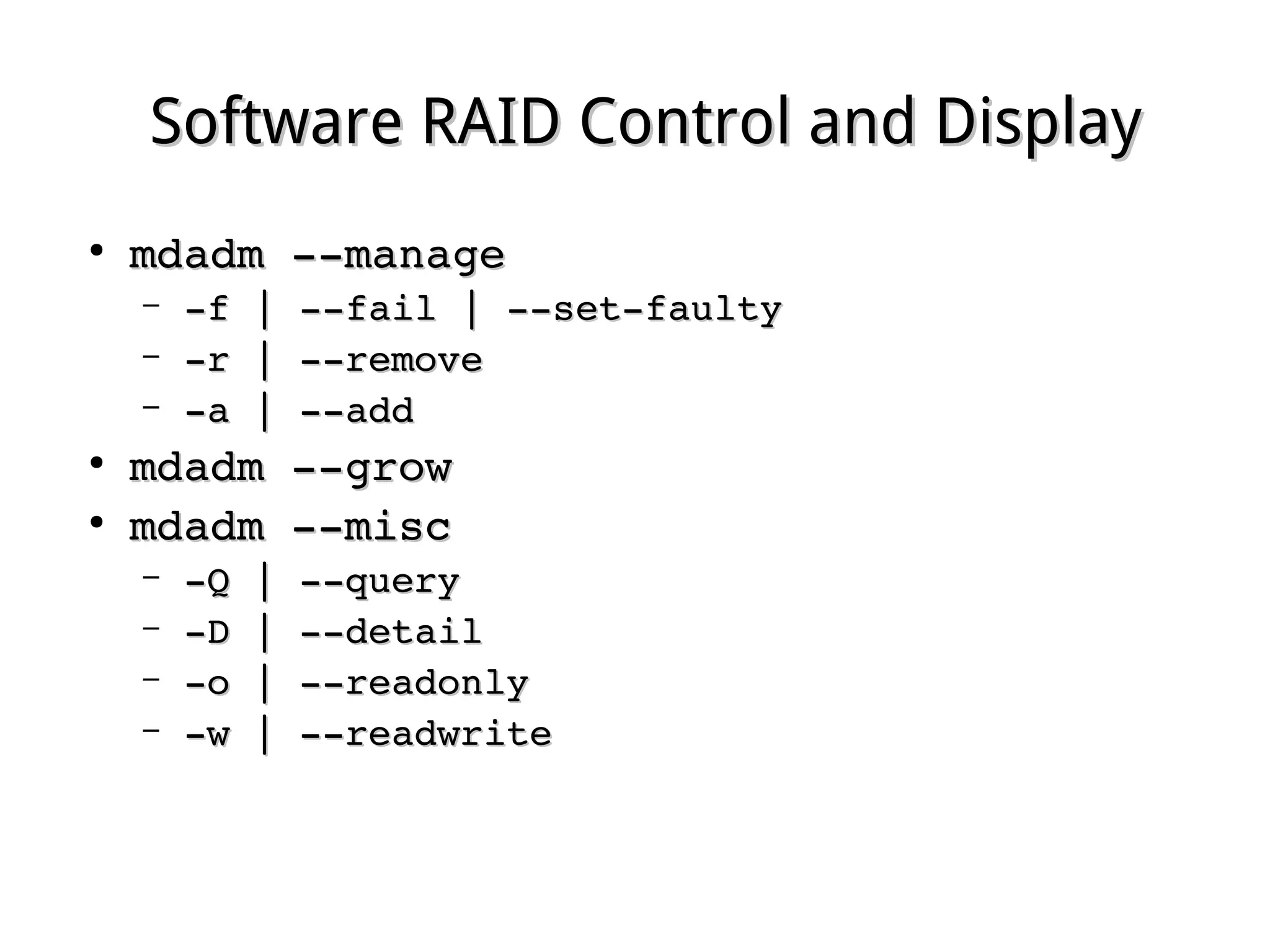 Software RAID Control and DisplaySoftware RAID Control and Display
●
mdadm ­­managemdadm ­­manage
– ­f | ­­fail | ­­set­faulty­f | ­­fail | ­­set­faulty
– ­r | ­­remove­r | ­­remove
– ­a | ­­add­a | ­­add
●
mdadm ­­growmdadm ­­grow
●
mdadm ­­miscmdadm ­­misc
– ­Q | ­­query­Q | ­­query
– ­D | ­­detail­D | ­­detail
– ­o | ­­readonly­o | ­­readonly
– ­w | ­­readwrite­w | ­­readwrite
 