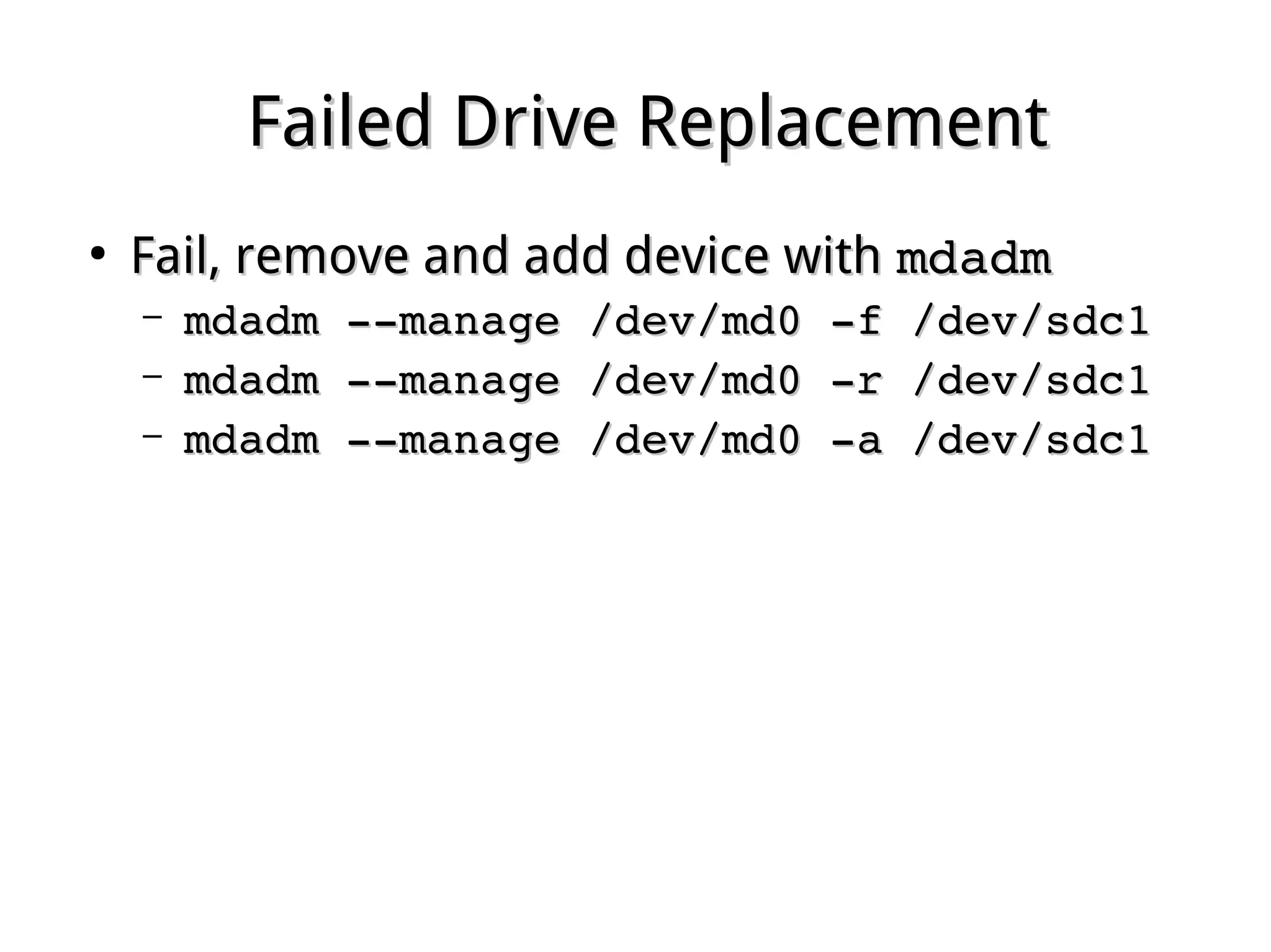 Failed Drive ReplacementFailed Drive Replacement
●
Fail, remove and add device withFail, remove and add device with mdadmmdadm
– mdadm ­­manage /dev/md0 ­f /dev/sdc1mdadm ­­manage /dev/md0 ­f /dev/sdc1
– mdadm ­­manage /dev/md0 ­r /dev/sdc1mdadm ­­manage /dev/md0 ­r /dev/sdc1
– mdadm ­­manage /dev/md0 ­a /dev/sdc1mdadm ­­manage /dev/md0 ­a /dev/sdc1
 