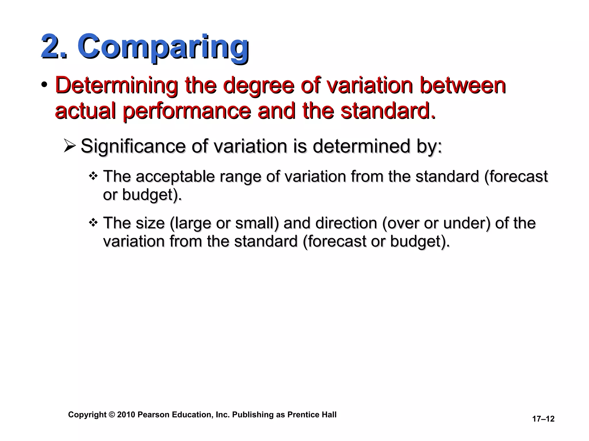 2. Comparing Determining the degree of variation between actual performance and the standard. Significance of variation is determined by: The acceptable range of variation from the standard (forecast or budget). The size (large or small) and direction (over or under) of the variation from the standard (forecast or budget). 