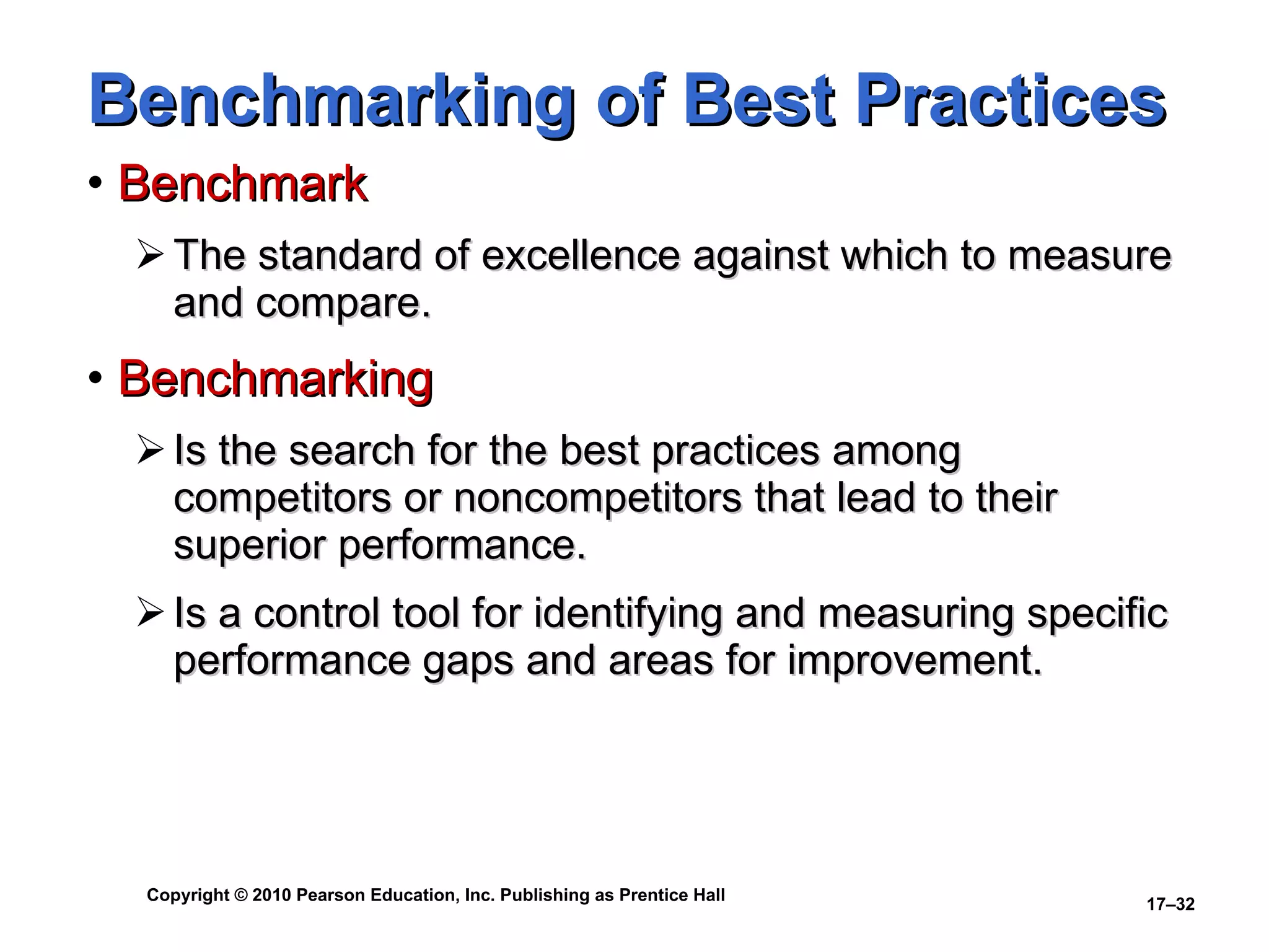 Benchmarking of Best Practices Benchmark The standard of excellence against which to measure and compare. Benchmarking Is the search for the best practices among competitors or noncompetitors that lead to their superior performance. Is a control tool for identifying and measuring specific performance gaps and areas for improvement. 