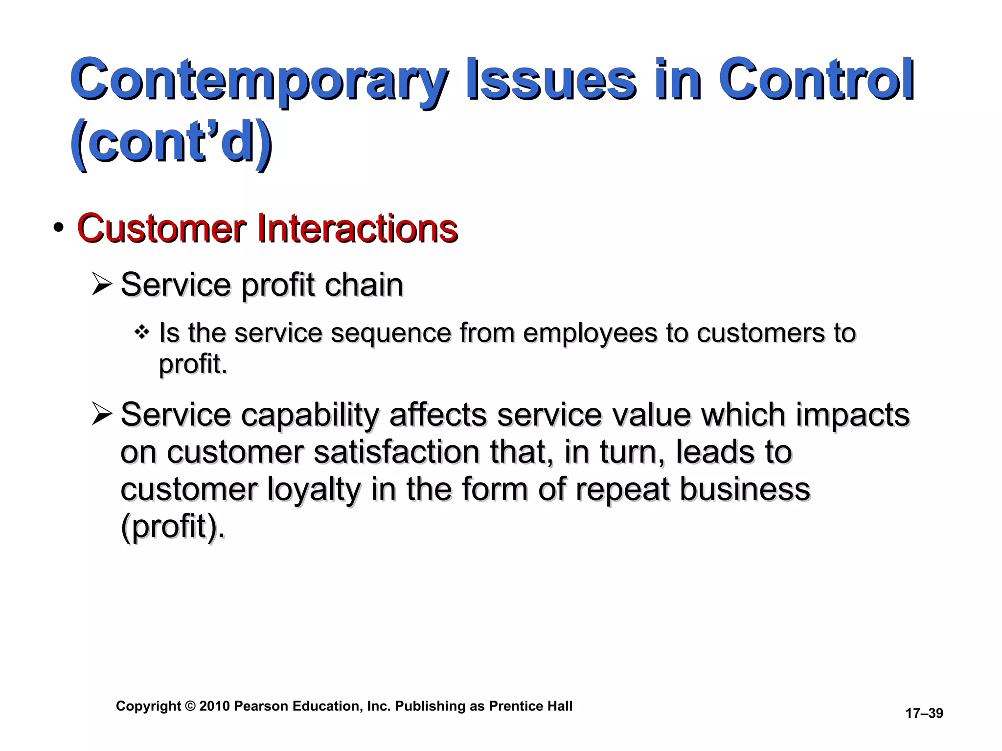 Contemporary Issues in Control (cont’d) Customer Interactions Service profit chain Is the service sequence from employees to customers to profit.  Service capability affects service value which impacts on customer satisfaction that, in turn, leads to customer loyalty in the form of repeat business (profit). 