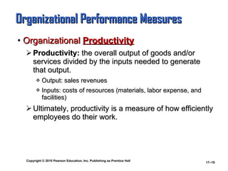 Organizational Performance Measures   Organizational  Productivity Productivity:  the overall output of goods and/or services divided by the inputs needed to generate that output. Output: sales revenues Inputs: costs of resources (materials, labor expense, and facilities) Ultimately, productivity is a measure of how efficiently employees do their work. 