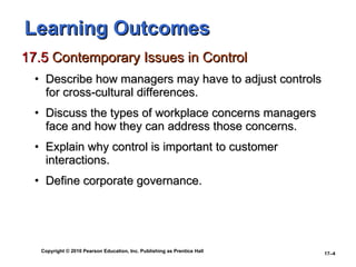 Learning Outcomes 17.5  Contemporary Issues in Control Describe how managers may have to adjust controls for cross-cultural differences. Discuss the types of workplace concerns managers face and how they can address those concerns. Explain why control is important to customer interactions. Define corporate governance. 
