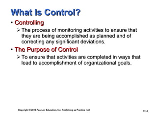 What Is Control? Controlling The process of monitoring activities to ensure that they are being accomplished as planned and of correcting any significant deviations. The Purpose of Control To ensure that activities are completed in ways that lead to accomplishment of organizational goals. 