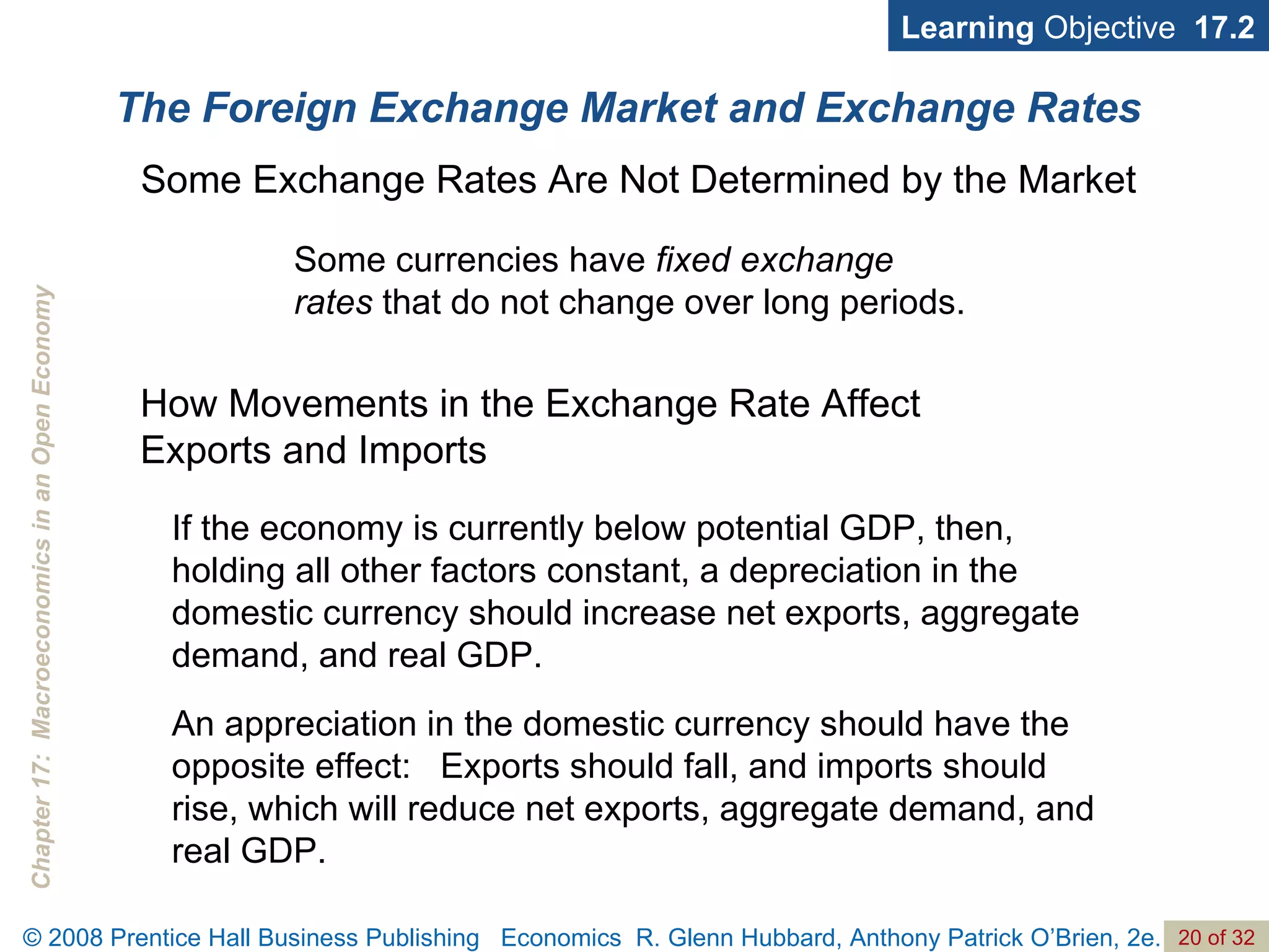 The Foreign Exchange Market and Exchange Rates Learning  Objective  17.2 Some Exchange Rates Are Not Determined by the Market Some currencies have  fixed exchange rates  that do not change over long periods. If the economy is currently below potential GDP, then, holding all other factors constant, a depreciation in the domestic currency should increase net exports, aggregate demand, and real GDP.  An appreciation in the domestic currency should have the opposite effect:  Exports should fall, and imports should rise, which will reduce net exports, aggregate demand, and real GDP.  How Movements in the Exchange Rate Affect  Exports and Imports 
