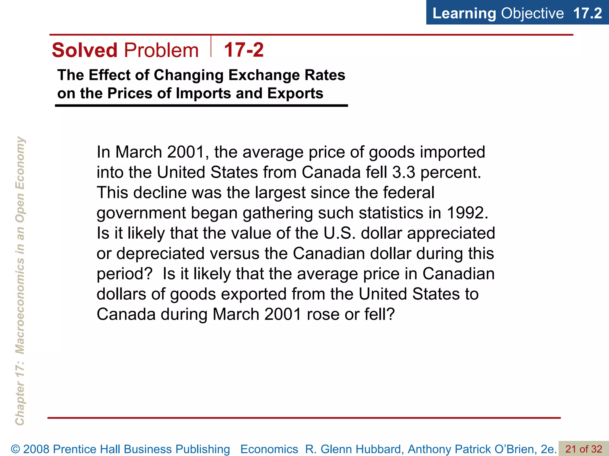The Effect of Changing Exchange Rates on the Prices of Imports and Exports Learning  Objective  17.2 In March 2001, the average price of goods imported into the United States from Canada fell 3.3 percent.  This decline was the largest since the federal government began gathering such statistics in 1992.  Is it likely that the value of the U.S. dollar appreciated or depreciated versus the Canadian dollar during this period?  Is it likely that the average price in Canadian dollars of goods exported from the United States to Canada during March 2001 rose or fell? Solved  Problem 17-2 