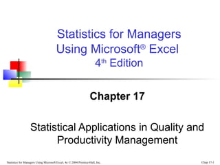 Statistics for Managers Using Microsoft Excel, 4e © 2004 Prentice-Hall, Inc. Chap 17-1
Chapter 17
Statistical Applications in Quality and
Productivity Management
Statistics for Managers
Using Microsoft®
Excel
4th
Edition
 
