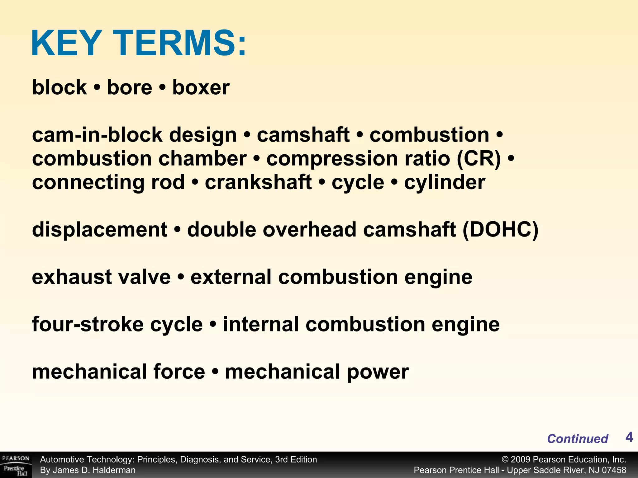 block • bore • boxer cam-in-block design • camshaft • combustion • combustion chamber • compression ratio (CR) • connecting rod • crankshaft • cycle • cylinder displacement • double overhead camshaft (DOHC) exhaust valve • external combustion engine four-stroke cycle • internal combustion engine mechanical force • mechanical power KEY TERMS: Continued 