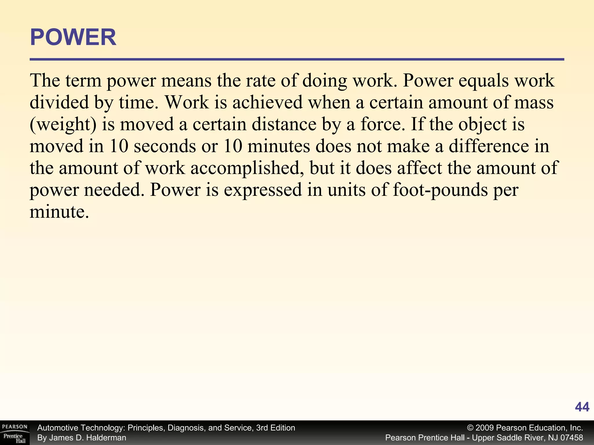 POWER The term power means the rate of doing work. Power equals work divided by time. Work is achieved when a certain amount of mass (weight) is moved a certain distance by a force. If the object is moved in 10 seconds or 10 minutes does not make a difference in the amount of work accomplished, but it does affect the amount of power needed. Power is expressed in units of foot-pounds per minute. 