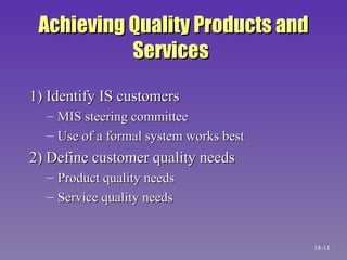 Achieving Quality Products and Services   1) Identify IS customers MIS steering committee Use of a formal system works best 2) Define customer quality needs Product quality needs Service quality needs 18- 