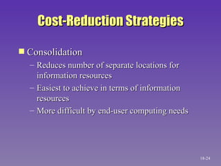 Cost-Reduction Strategies Consolidation Reduces number of separate locations for information resources Easiest to achieve in terms of information resources More difficult by end-user computing needs 18- 