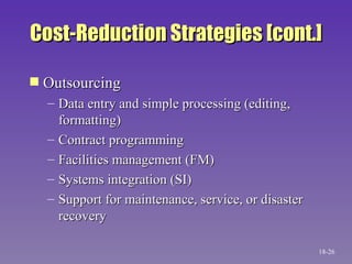 Cost-Reduction Strategies [cont.] Outsourcing Data entry and simple processing (editing, formatting) Contract programming Facilities management (FM) Systems integration (SI) Support for maintenance, service, or disaster recovery 18- 