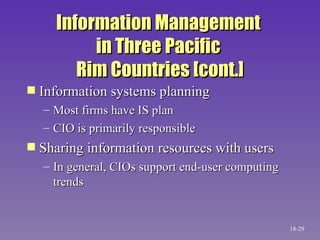 Information Management  in Three Pacific  Rim Countries [cont.] Information systems planning Most firms have IS plan CIO is primarily responsible Sharing information resources with users In general, CIOs support end-user computing trends 18- 