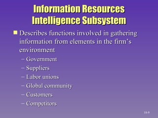 Information Resources Intelligence Subsystem Describes functions involved in gathering information from elements in the firm’s environment Government Suppliers Labor unions Global community Customers Competitors 18- 