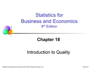 Chap 18-1
Statistics for Business and Economics, 6e © 2007 Pearson Education, Inc.
Chapter 18
Introduction to Quality
Statistics for
Business and Economics
6th Edition
 