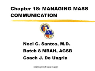Chapter 18: MANAGING MASS COMMUNICATION Noel C. Santos, M.D. Batch 8 MBAH, AGSB Coach J. De Ungria noelcsantos.blogspot.com 