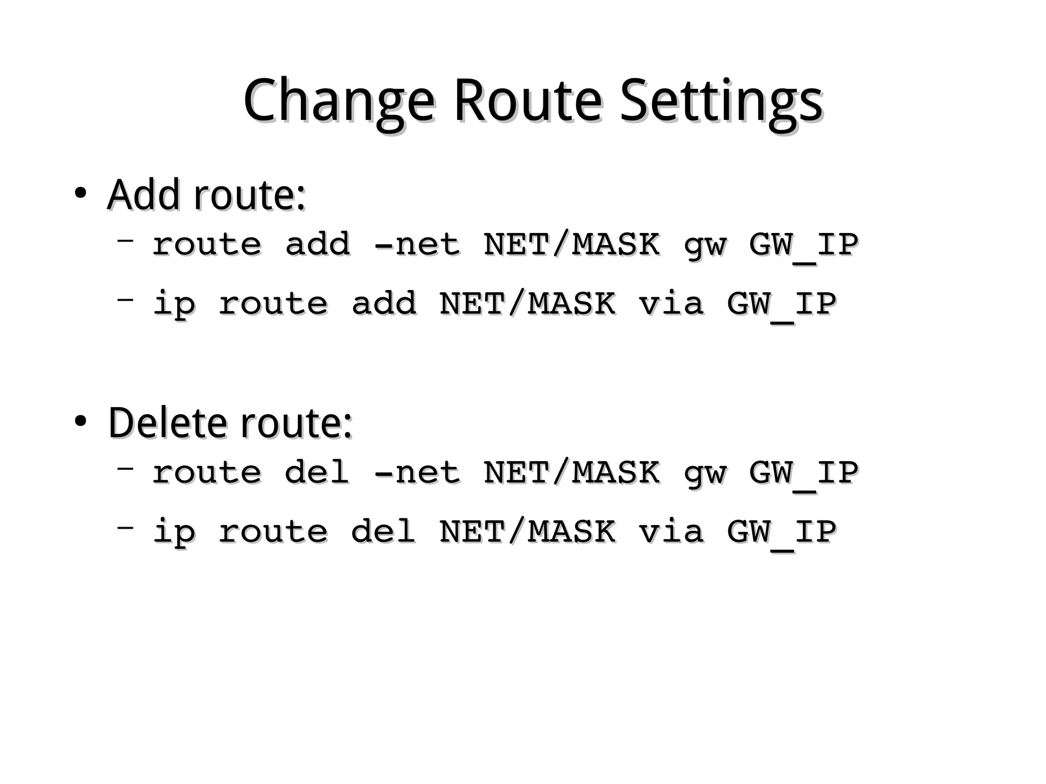 Change Route SettingsChange Route Settings
●
Add route:Add route:
– route add ­net NET/MASK gw GW_IProute add ­net NET/MASK gw GW_IP
– ip route add NET/MASK via GW_IPip route add NET/MASK via GW_IP
●
Delete route:Delete route:
– route del ­net NET/MASK gw GW_IProute del ­net NET/MASK gw GW_IP
– ip route del NET/MASK via GW_IPip route del NET/MASK via GW_IP
 
