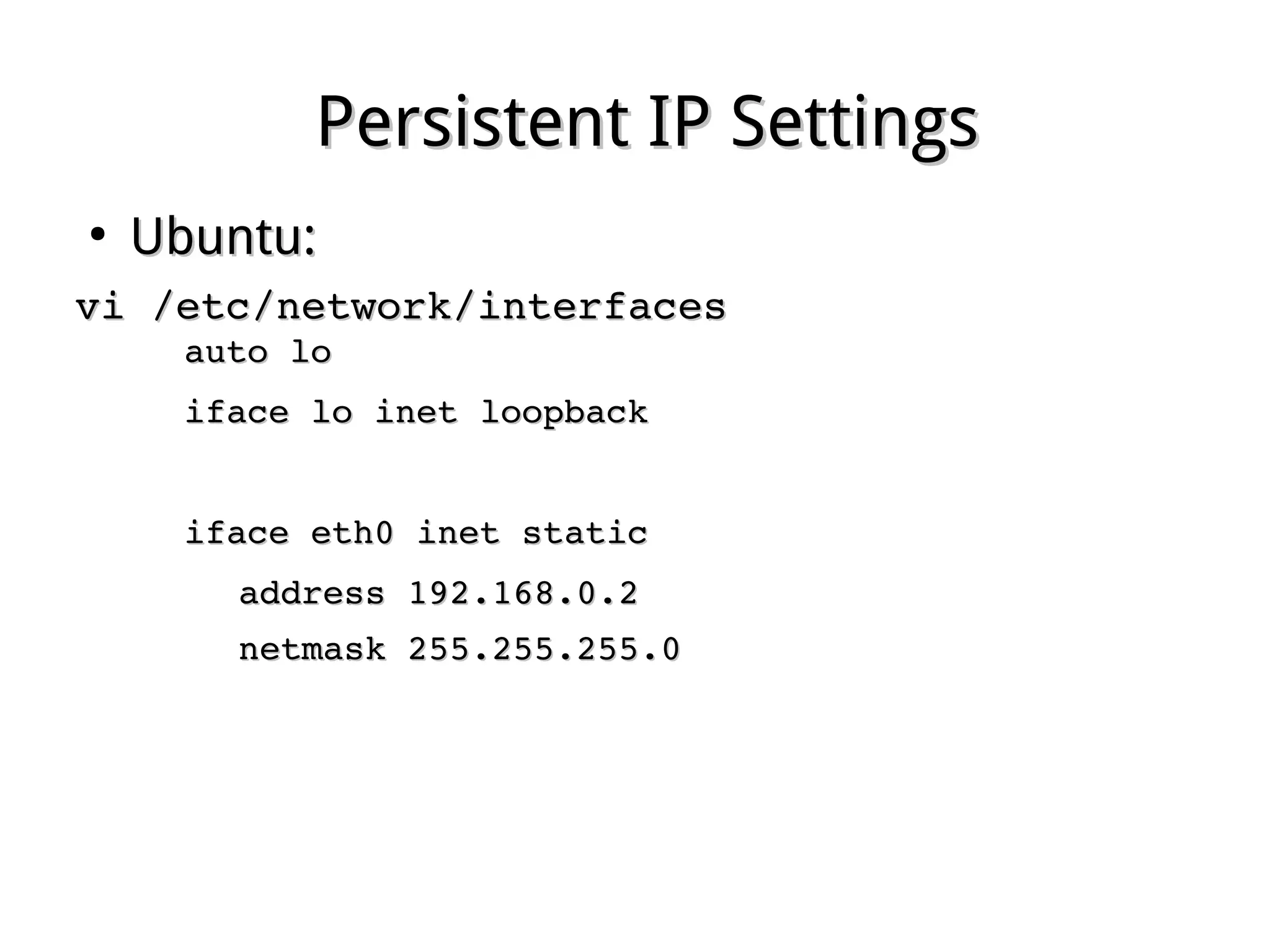 Persistent IP SettingsPersistent IP Settings
●
Ubuntu:Ubuntu:
vi /etc/network/interfacesvi /etc/network/interfaces
auto loauto lo
iface lo inet loopbackiface lo inet loopback
iface eth0 inet staticiface eth0 inet static
address 192.168.0.2address 192.168.0.2
netmask 255.255.255.0netmask 255.255.255.0
 