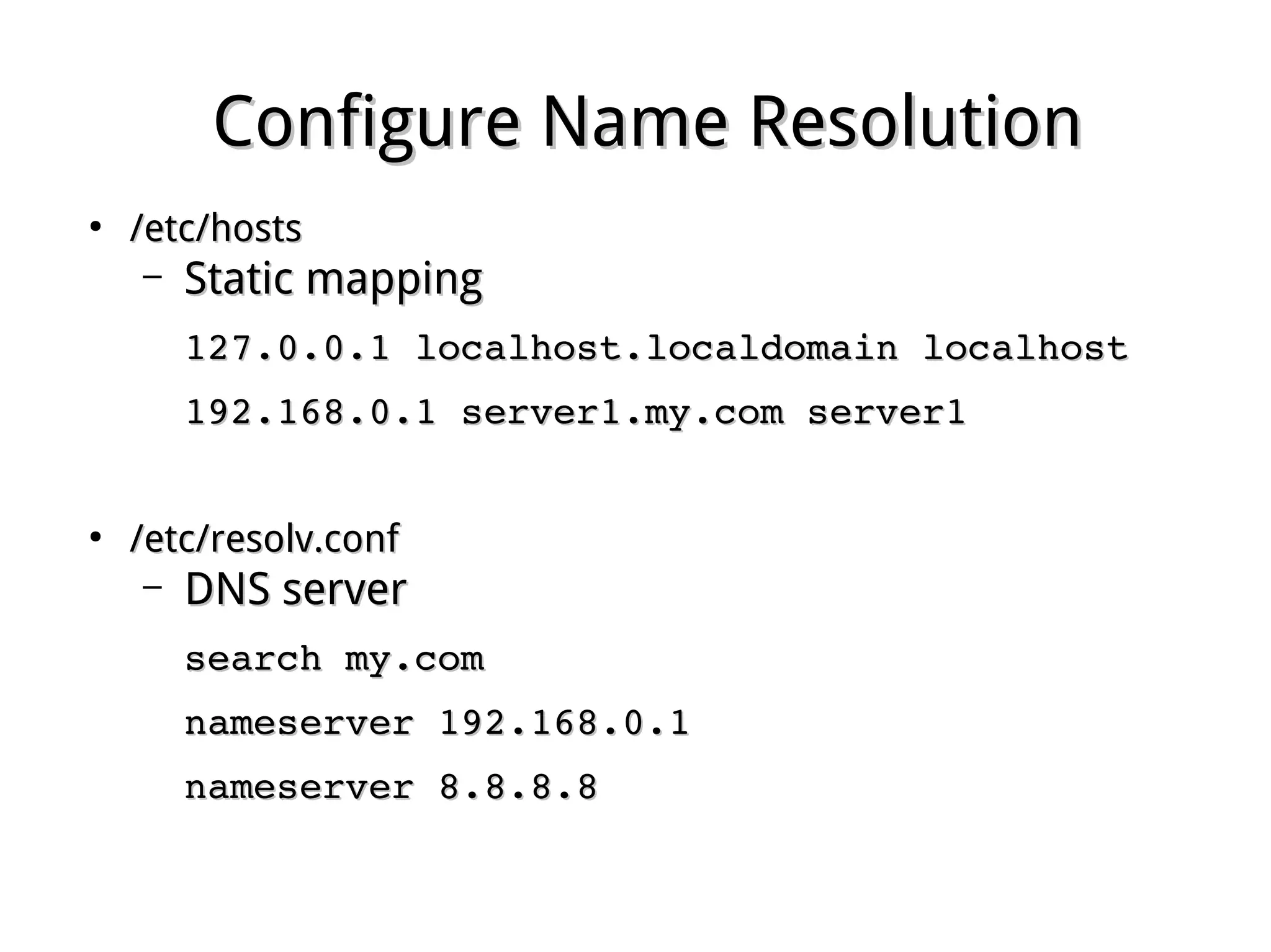 Configure Name ResolutionConfigure Name Resolution
●
/etc/hosts/etc/hosts
– Static mappingStatic mapping
127.0.0.1 localhost.localdomain localhost127.0.0.1 localhost.localdomain localhost
192.168.0.1 server1.my.com server1192.168.0.1 server1.my.com server1
●
/etc/resolv.conf/etc/resolv.conf
– DNS serverDNS server
search my.comsearch my.com
nameserver 192.168.0.1nameserver 192.168.0.1
nameserver 8.8.8.8nameserver 8.8.8.8
 