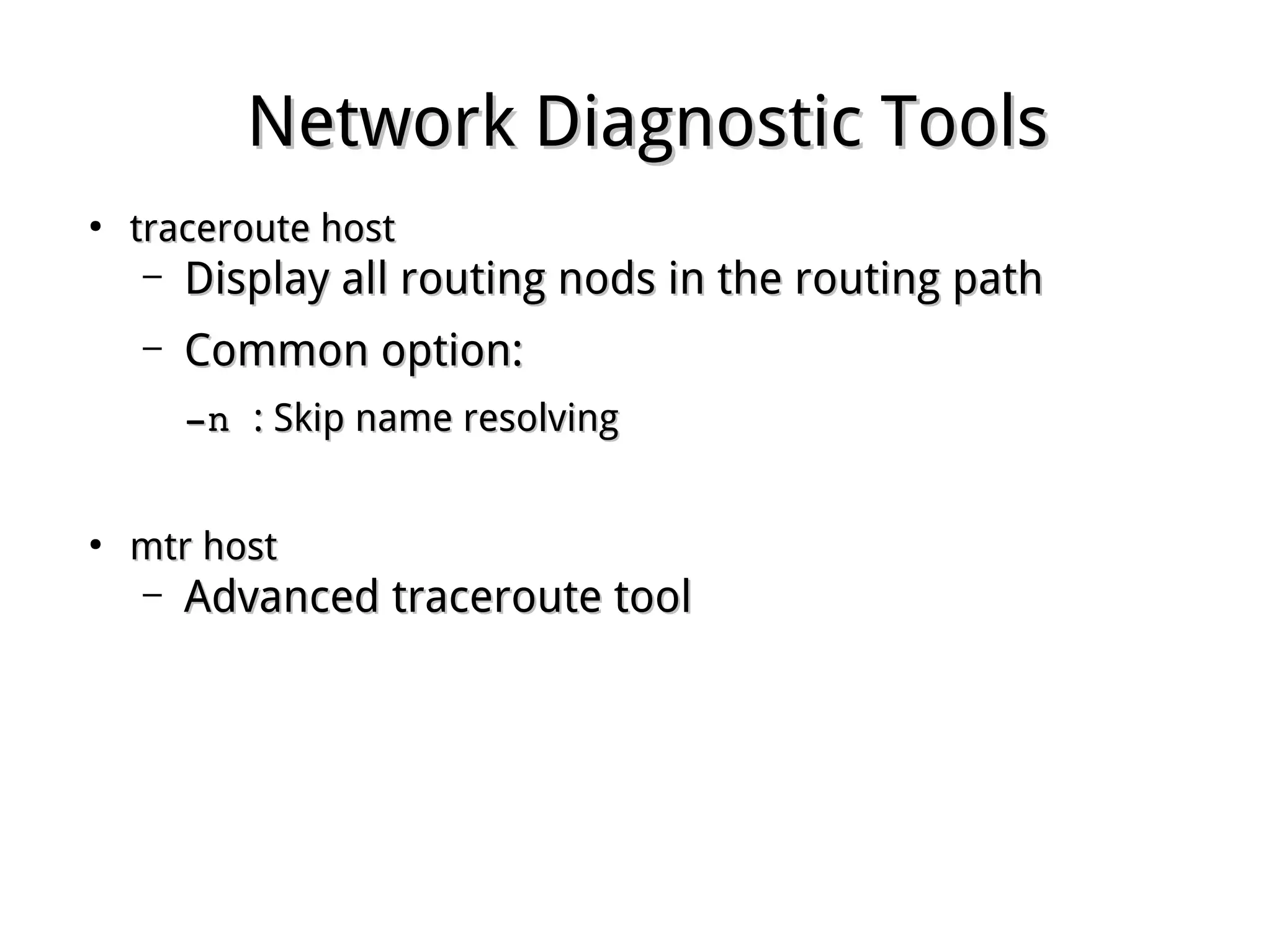 Network Diagnostic ToolsNetwork Diagnostic Tools
●
traceroute hosttraceroute host
– Display all routing nods in the routing pathDisplay all routing nods in the routing path
– Common option:Common option:
­n ­n : Skip name resolving: Skip name resolving
●
mtr hostmtr host
– Advanced traceroute toolAdvanced traceroute tool
 