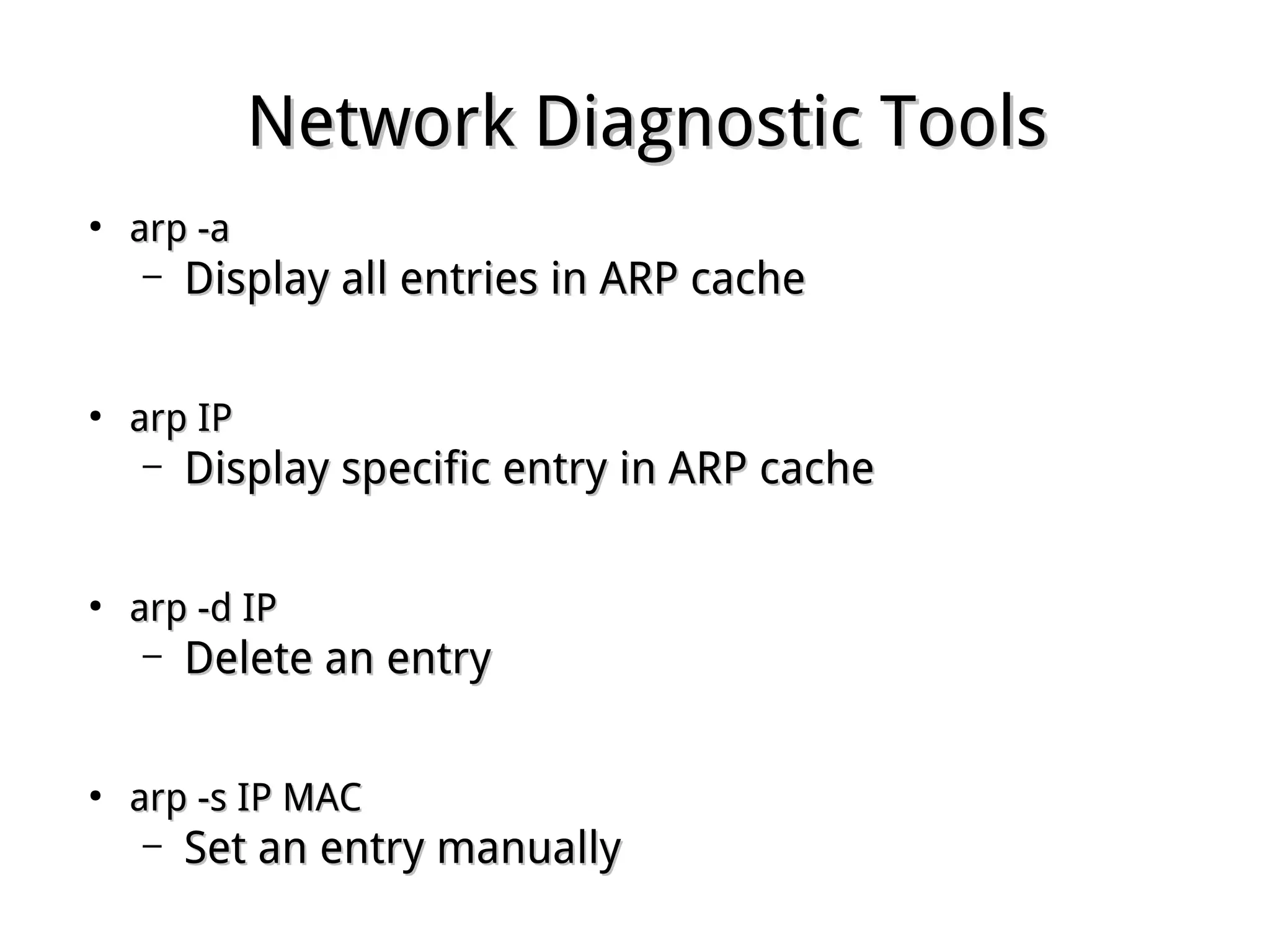 Network Diagnostic ToolsNetwork Diagnostic Tools
●
arp -aarp -a
– Display all entries in ARP cacheDisplay all entries in ARP cache
●
arp IParp IP
– Display specific entry in ARP cacheDisplay specific entry in ARP cache
●
arp -d IParp -d IP
– Delete an entryDelete an entry
●
arp -s IP MACarp -s IP MAC
– Set an entry manuallySet an entry manually
 