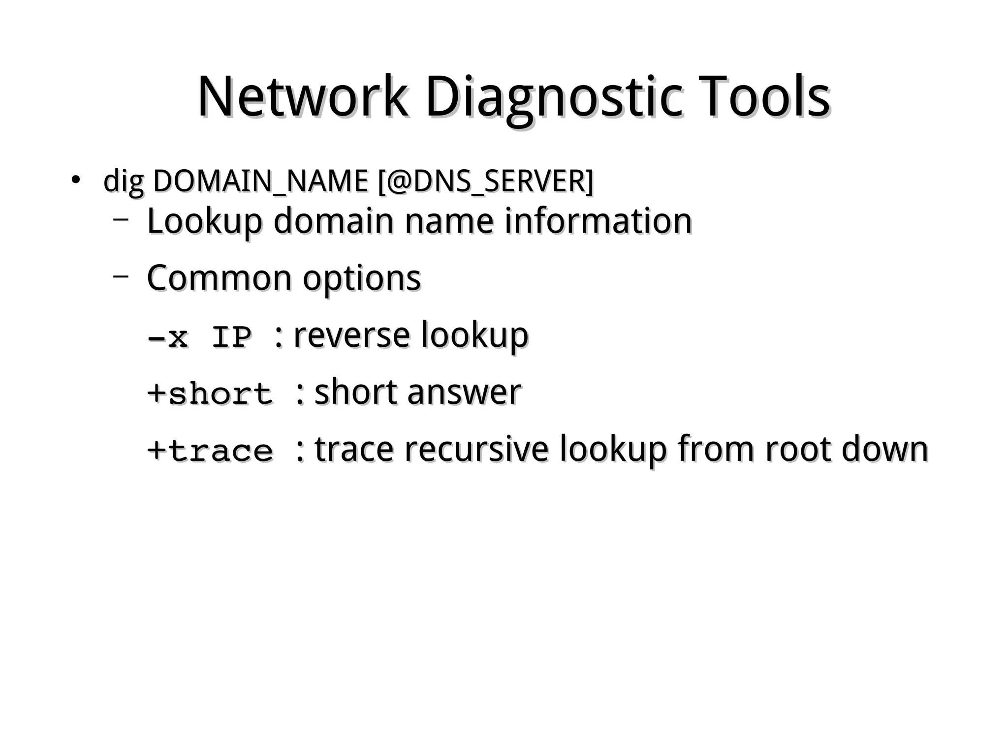 Network Diagnostic ToolsNetwork Diagnostic Tools
●
dig DOMAIN_NAME [@DNS_SERVER]dig DOMAIN_NAME [@DNS_SERVER]
– Lookup domain name informationLookup domain name information
– Common optionsCommon options
­x IP ­x IP : reverse lookup: reverse lookup
+short +short : short answer: short answer
+trace +trace : trace recursive lookup from root down: trace recursive lookup from root down
 