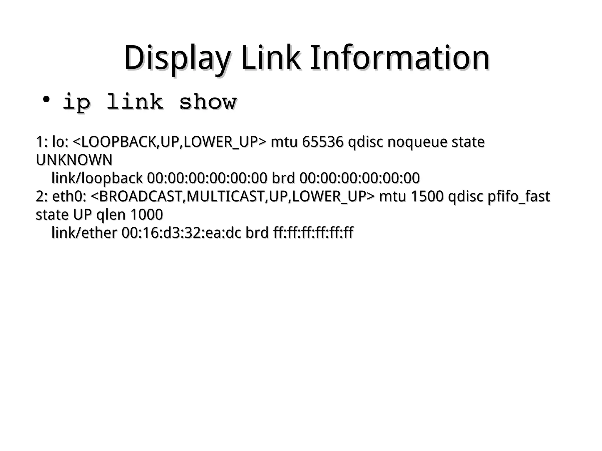 Display Link InformationDisplay Link Information
●
ip link showip link show
1: lo: <LOOPBACK,UP,LOWER_UP> mtu 65536 qdisc noqueue state1: lo: <LOOPBACK,UP,LOWER_UP> mtu 65536 qdisc noqueue state
UNKNOWNUNKNOWN
link/loopback 00:00:00:00:00:00 brd 00:00:00:00:00:00link/loopback 00:00:00:00:00:00 brd 00:00:00:00:00:00
2: eth0: <BROADCAST,MULTICAST,UP,LOWER_UP> mtu 1500 qdisc pfifo_fast2: eth0: <BROADCAST,MULTICAST,UP,LOWER_UP> mtu 1500 qdisc pfifo_fast
state UP qlen 1000state UP qlen 1000
link/ether 00:16:d3:32:ea:dc brd ff:ff:ff:ff:ff:fflink/ether 00:16:d3:32:ea:dc brd ff:ff:ff:ff:ff:ff
 