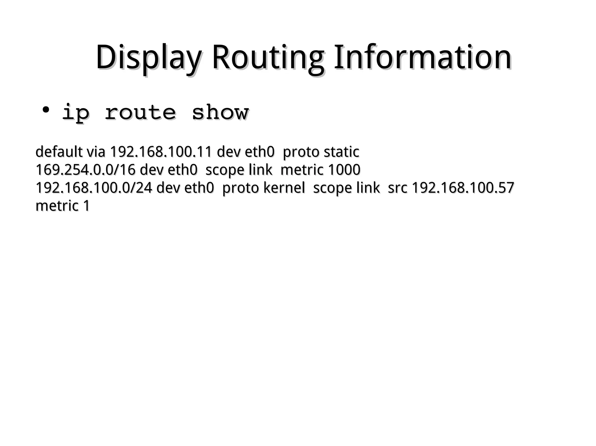 Display Routing InformationDisplay Routing Information
●
ip route showip route show
default via 192.168.100.11 dev eth0 proto staticdefault via 192.168.100.11 dev eth0 proto static
169.254.0.0/16 dev eth0 scope link metric 1000169.254.0.0/16 dev eth0 scope link metric 1000
192.168.100.0/24 dev eth0 proto kernel scope link src 192.168.100.57192.168.100.0/24 dev eth0 proto kernel scope link src 192.168.100.57
metric 1metric 1
 