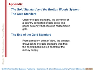 The Gold Standard and the Bretton Woods System Under the gold standard, the currency of a country consisted of gold coins and paper currency that could be redeemed in gold. The Gold Standard From a modern point of view, the greatest drawback to the gold standard was that the central bank lacked control of the money supply. The End of the Gold Standard Appendix 