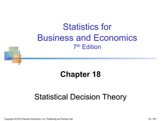 Chapter 18
Statistical Decision Theory
Copyright © 2010 Pearson Education, Inc. Publishing as Prentice Hall
Statistics for
Business and Economics
7th Edition
Ch. 18-1
 