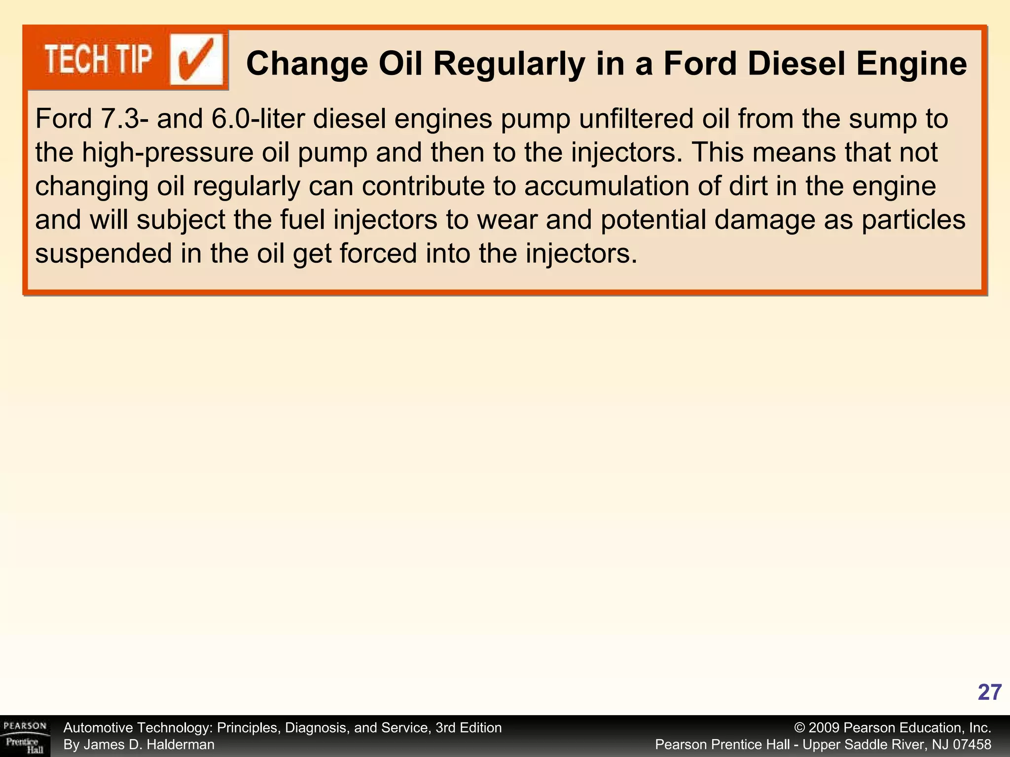 Ford 7.3- and 6.0-liter diesel engines pump unfiltered oil from the sump to the high-pressure oil pump and then to the injectors. This means that not changing oil regularly can contribute to accumulation of dirt in the engine and will subject the fuel injectors to wear and potential damage as particles suspended in the oil get forced into the injectors. Change Oil Regularly in a Ford Diesel Engine 