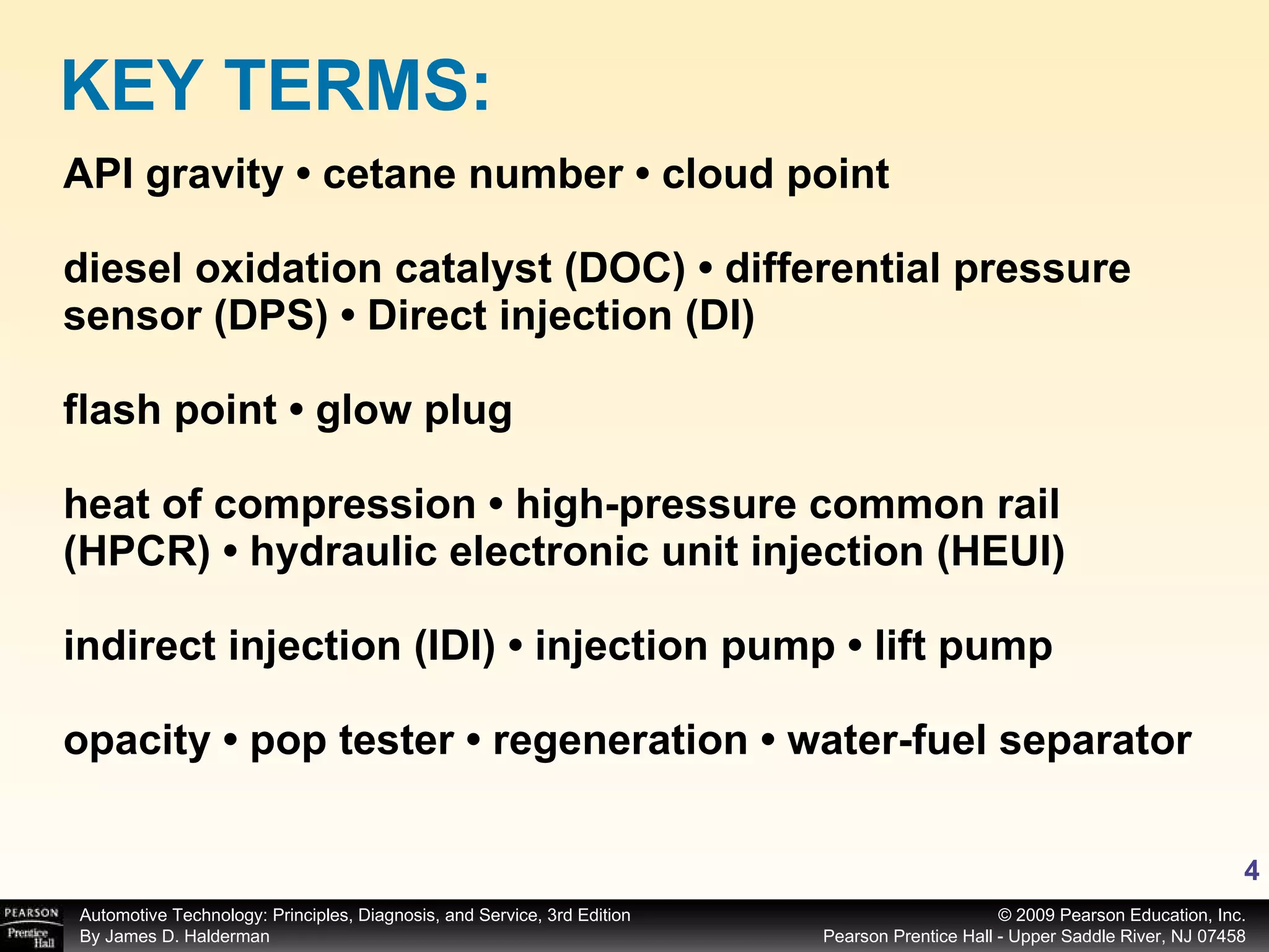 API gravity • cetane number • cloud point diesel oxidation catalyst (DOC) • differential pressure sensor (DPS) • Direct injection (DI) flash point • glow plug heat of compression • high-pressure common rail (HPCR) • hydraulic electronic unit injection (HEUI) indirect injection (IDI) • injection pump • lift pump  opacity • pop tester • regeneration • water-fuel separator KEY TERMS: 