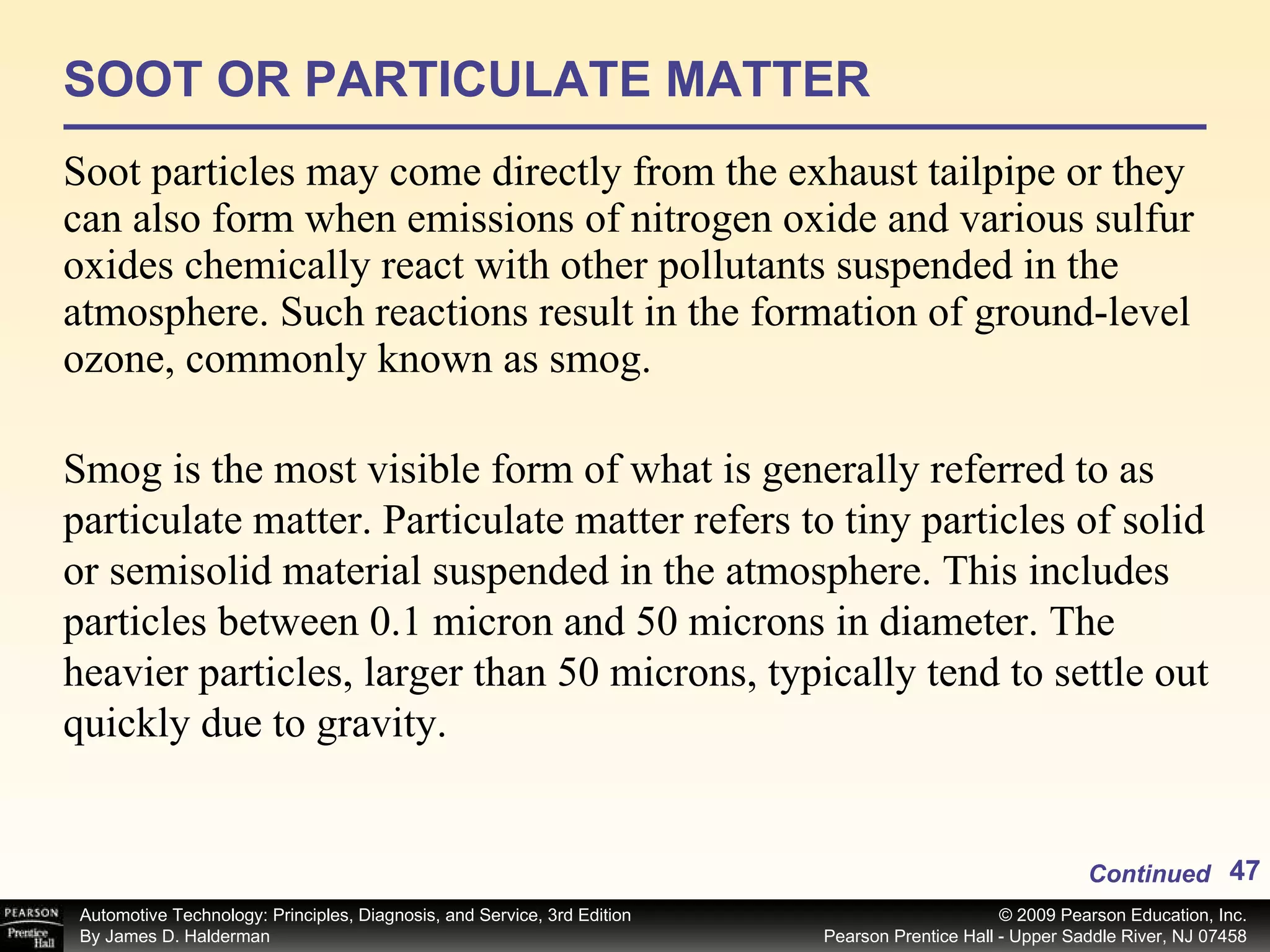 SOOT OR PARTICULATE MATTER Soot particles may come directly from the exhaust tailpipe or they can also form when emissions of nitrogen oxide and various sulfur oxides chemically react with other pollutants suspended in the atmosphere. Such reactions result in the formation of ground-level ozone, commonly known as smog.  Continued Smog is the most visible form of what is generally referred to as particulate matter. Particulate matter refers to tiny particles of solid or semisolid material suspended in the atmosphere. This includes particles between 0.1 micron and 50 microns in diameter. The heavier particles, larger than 50 microns, typically tend to settle out quickly due to gravity.  