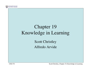 Chapter 19
          Knowledge in Learning
               Scott Christley
               Alfredo Arvide



CSE 571                 Scott Christley, Chapter 19, Knowledge in Learning
 