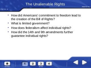 CHAPTER 19
The Unalienable Rights
• How did Americans’ commitment to freedom lead to
the creation of the Bill of Rights?
• What is limited government?
• How does federalism affect individual rights?
• How did the 14th and 9th amendments further
guarantee individual rights?
 