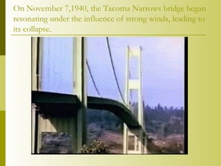 On November 7,1940, the Tacoma Narrows bridge began
resonating under the influence of strong winds, leading to
its collapse.
 