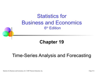 Statistics for
Business and Economics
6th Edition

Chapter 19
Time-Series Analysis and Forecasting

Statistics for Business and Economics, 6e © 2007 Pearson Education, Inc.

Chap 19-1

 