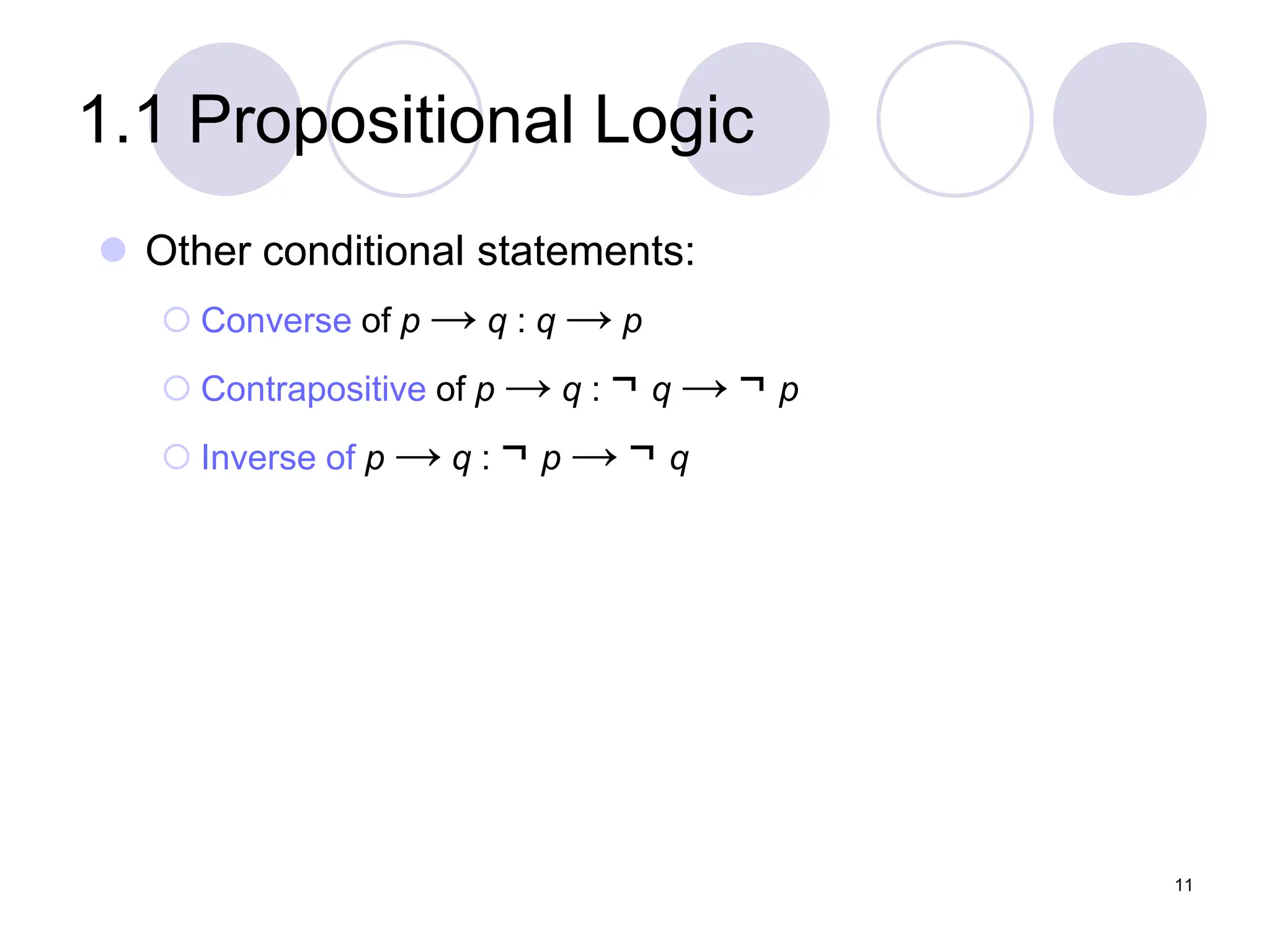 1.1 Propositional Logic
 Other conditional statements:
 Converse of p → q : q → p
 Contrapositive of p → q : ¬ q → ¬ p
 Inverse of p → q : ¬ p → ¬ q
11
 
