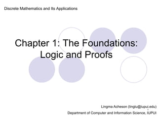 Chapter 1: The Foundations:
Logic and Proofs
Discrete Mathematics and Its Applications
Lingma Acheson (linglu@iupui.edu)
Department of Computer and Information Science, IUPUI
1
 