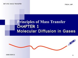 2008/2009 II
BKF 2432: MASS TRANSFER
FKKSA, UMP
Principles of Mass Transfer
CHAPTER 1CHAPTER 1
Molecular Diffusion in GasesMolecular Diffusion in Gases
1
 