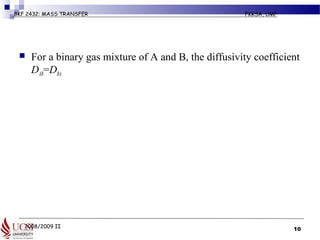 2008/2009 II
BKF 2432: MASS TRANSFER FKKSA, UMP
 For a binary gas mixture of A and B, the diffusivity coefficient
DAB=DBA
10
 
